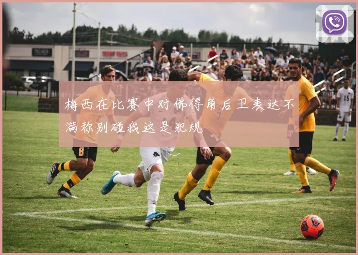 梅西在比赛中对佛得角后卫表达不满称别碰我这是犯规