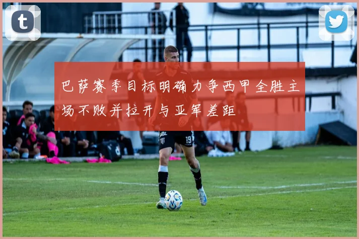 巴萨赛季目标明确力争西甲全胜主场不败并拉开与亚军差距