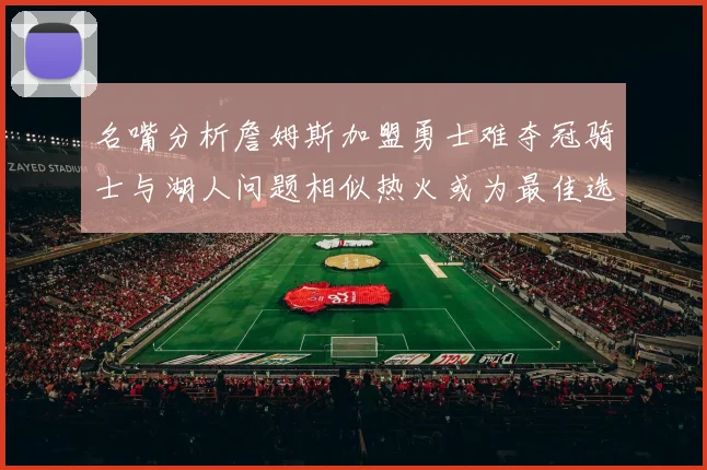 名嘴分析詹姆斯加盟勇士难夺冠骑士与湖人问题相似热火或为最佳选择