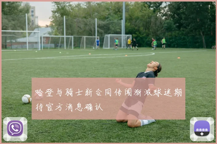 哈登与骑士新合同传闻渐浓球迷期待官方消息确认