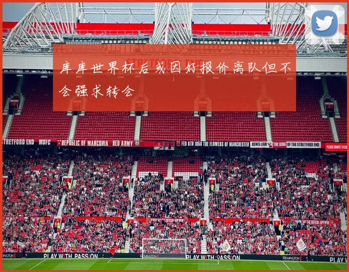 库库世界杯后或因好报价离队但不会强求转会