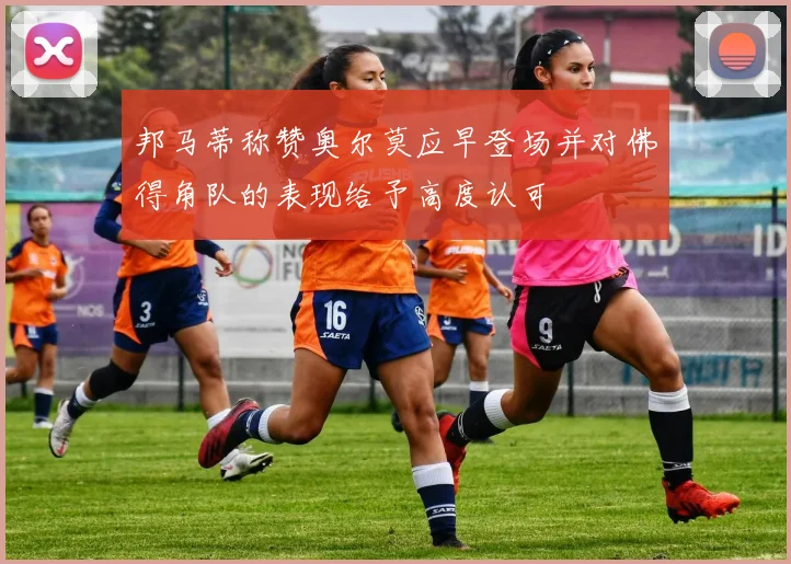 邦马蒂称赞奥尔莫应早登场并对佛得角队的表现给予高度认可