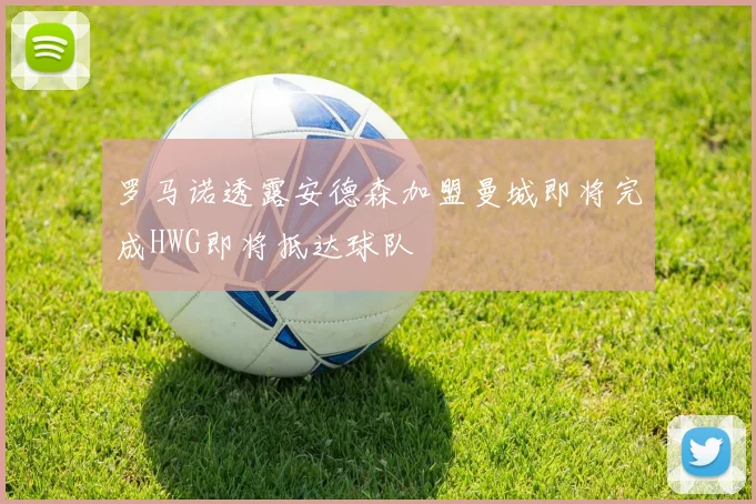 罗马诺透露安德森加盟曼城即将完成HWG即将抵达球队