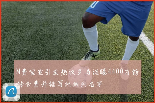 M费官宣引发热议罗马诺曝4400万镑转会费并错写托纳利名字