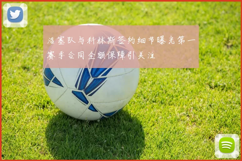 活塞队与科林斯签约细节曝光第一赛季合同全额保障引关注