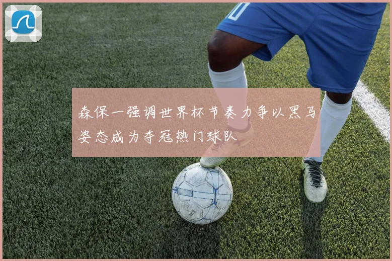 森保一强调世界杯节奏力争以黑马姿态成为夺冠热门球队