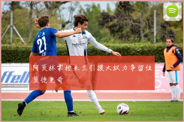 阿莫林掌控米兰引援大权力争留住莫德里奇