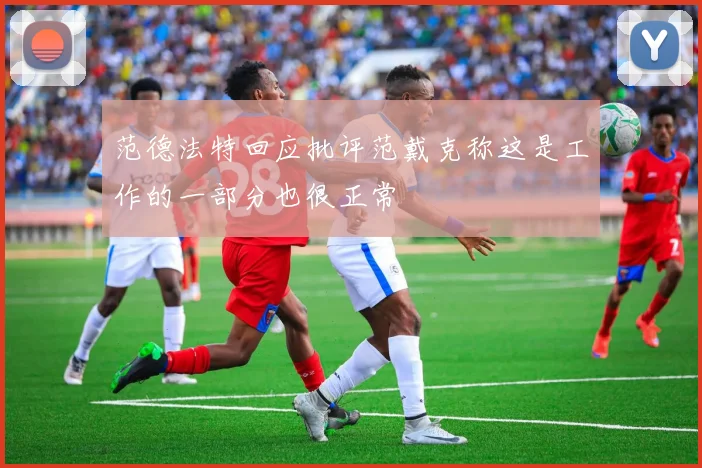 范德法特回应批评范戴克称这是工作的一部分也很正常