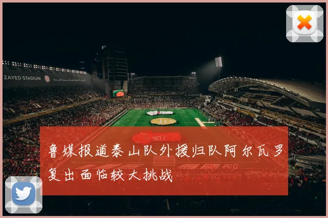 鲁媒报道泰山队外援归队阿尔瓦罗复出面临较大挑战