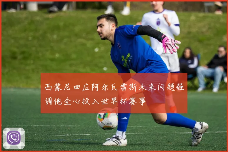 西蒙尼回应阿尔瓦雷斯未来问题强调他全心投入世界杯赛事