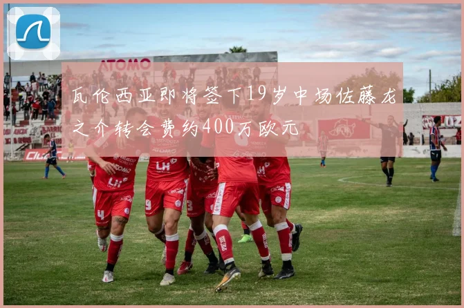 瓦伦西亚即将签下19岁中场佐藤龙之介转会费约400万欧元