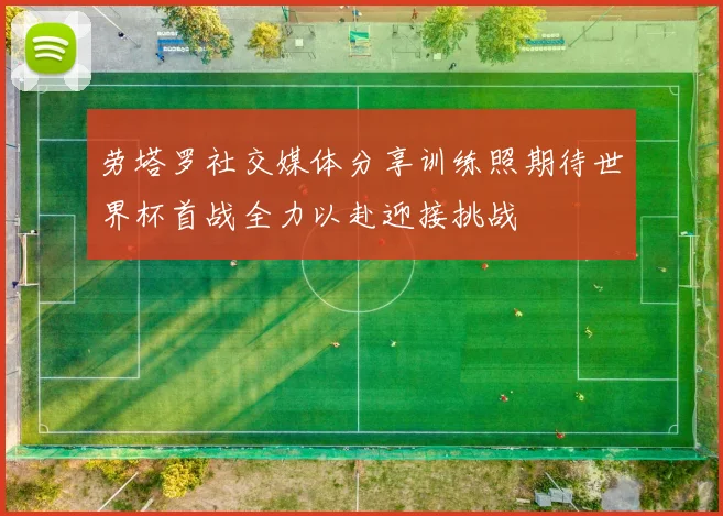 劳塔罗社交媒体分享训练照期待世界杯首战全力以赴迎接挑战